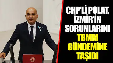 CHP'Lİ POLAT, İZMİR'İN SORUNLARINI TBMM GÜNDEMİNE TAŞIDI