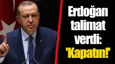 Erdoğan talimat verdi: 'Kapatın!'