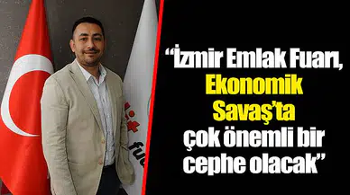 “İzmir Emlak Fuarı, Ekonomik  Savaş’ta çok önemli bir cephe olacak”