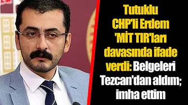 Tutuklu CHP'li Erdem 'MİT TIR'ları davasında ifade verdi: Belgeleri Tezcan'dan aldım; imha ettim