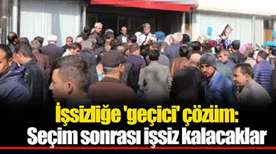 İşsizliğe 'geçici' çözüm: Seçim sonrası işsiz kalacaklar
