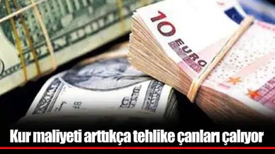 Kur maliyeti arttıkça tehlike çanları çalıyor