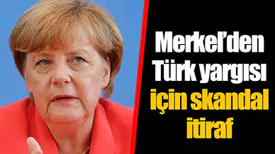 Merkel’den Türk yargısı için skandal itiraf