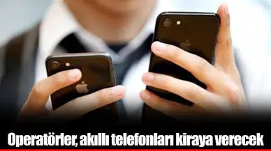 Operatörler, akıllı telefonları kiraya verecek