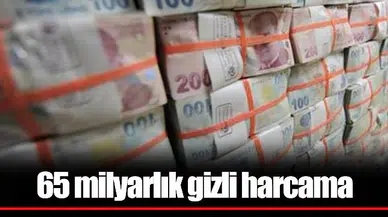 65 milyarlık gizli harcama