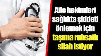 Aile hekimleri sağlıkta şiddeti önlemek için taşıma ruhsatlı silah istiyor