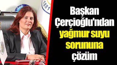 Başkan Çerçioğlu'ndan yağmur suyu sorununa çözüm