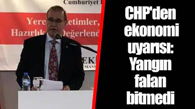 CHP'den ekonomi uyarısı: Yangın falan bitmedi