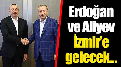 Erdoğan ve Aliyev İzmir’e gelecek… 