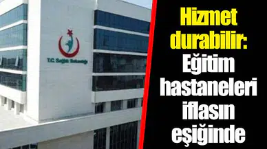 Hizmet durabilir: Eğitim hastaneleri iflasın eşiğinde