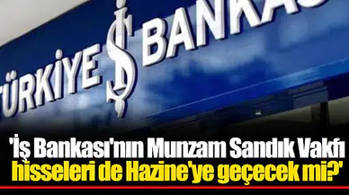 'İş Bankası'nın Munzam Sandık Vakfı hisseleri de Hazine'ye geçecek mi?'
