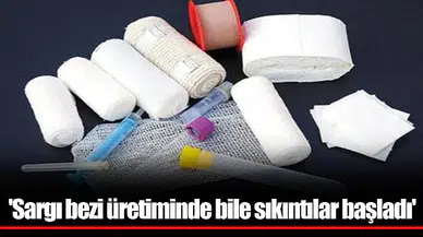'Sargı bezi üretiminde bile sıkıntılar başladı'