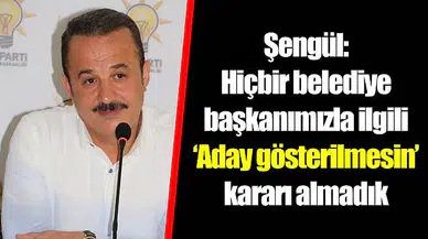Şengül: Hiçbir belediye başkanımızla ilgili ‘Aday gösterilmesin’ kararı almadık