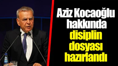 Aziz Kocaoğlu hakkında disiplin dosyası hazırlandı