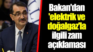 Bakan'dan 'elektrik ve doğalgaz'la ilgili zam açıklaması