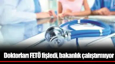 Doktorları FETÖ fişledi, bakanlık çalıştırmıyor