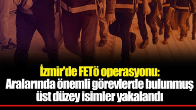 İzmir'de FETö operasyonu: Aralarında önemli görevlerde bulunmuş üst düzey isimler yakalandı