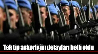 Tek tip askerliğin detayları belli oldu