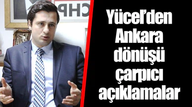 Yücel'den Ankara dönüşü çarpıcı açıklamalar