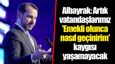 Albayrak: Artık vatandaşlarımız 'Emekli olunca nasıl geçinirim' kaygısı yaşamayacak