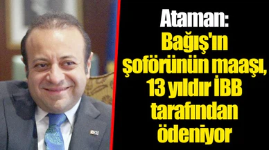 Ataman: Bağış'ın şoförünün maaşı, 13 yıldır İBB tarafından ödeniyor