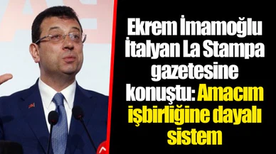 Ekrem İmamoğlu İtalyan La Stampa gazetesine konuştu: Amacım işbirliğine dayalı sistem