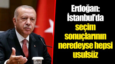 Erdoğan: İstanbul'da seçim sonuçlarının neredeyse hepsi usulsüz
