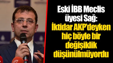 Eski İBB Meclis üyesi Sağ: İktidar AKP’deyken hiç böyle bir değişiklik düşünülmüyordu