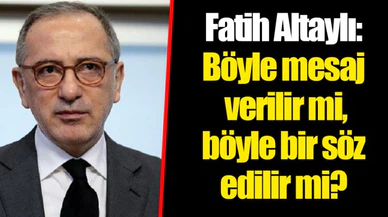 Fatih Altaylı: Böyle mesaj verilir mi, böyle bir söz edilir mi?