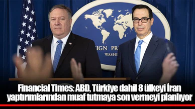 Financial Times: ABD, Türkiye dahil 8 ülkeyi İran yaptırımlarından muaf tutmaya son vermeyi planlıyor