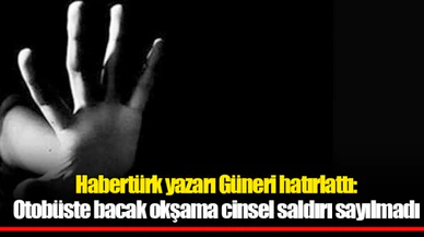 Habertürk yazarı Güneri hatırlattı: Otobüste bacak okşama cinsel saldırı sayılmadı