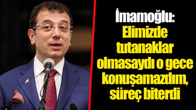 İmamoğlu: Elimizde tutanaklar olmasaydı o gece konuşamazdım, süreç biterdi