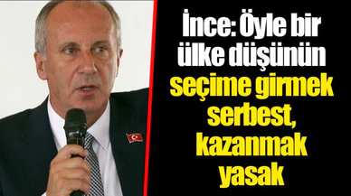 İnce: Öyle bir ülke düşünün seçime girmek serbest, kazanmak yasak