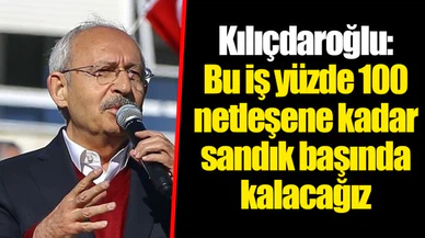Kılıçdaroğlu: Bu iş yüzde 100 netleşene kadar sandık başında kalacağız