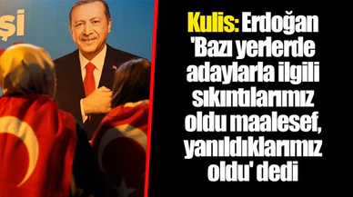 Kulis: Erdoğan 'Bazı yerlerde adaylarla ilgili sıkıntılarımız oldu maalesef, yanıldıklarımız oldu' dedi