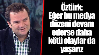 Öztürk: Eğer bu medya düzeni devam ederse daha kötü olaylar da yaşarız