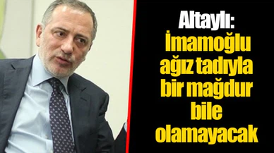 Altaylı: İmamoğlu ağız tadıyla bir mağdur bile olamayacak