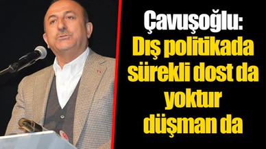 Çavuşoğlu: Dış politikada sürekli dost da yoktur düşman da