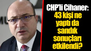 CHP'li Cihaner: 43 kişi ne yaptı da sandık sonuçları etkilendi?