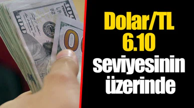 Dolar/TL 6.10 seviyesinin üzerinde