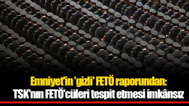 Emniyet'in 'gizli' FETÖ raporundan: TSK'nın FETÖ'cüleri tespit etmesi imkânsız
