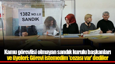 Kamu görevlisi olmayan sandık kurulu başkanları ve üyeleri: Görevi istemedim 'cezası var' dediler