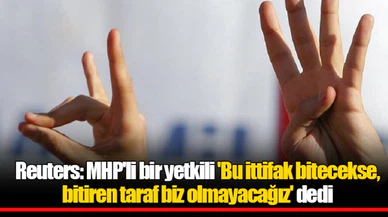 Reuters: MHP'li bir yetkili 'Bu ittifak bitecekse, bitiren taraf biz olmayacağız' dedi