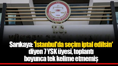 Sarıkaya: 'İstanbul'da seçim iptal edilsin' diyen 7 YSK üyesi, toplantı boyunca tek kelime etmemiş