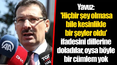 Yavuz: 'Hiçbir şey olmasa bile kesinlikle bir şeyler oldu' ifadesini dillerine doladılar, oysa böyle bir cümlem yok