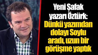 Yeni Şafak yazarı Öztürk: Dünkü yazımdan dolayı Soylu aradı, uzun bir görüşme yaptık