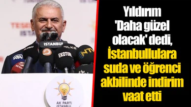 Yıldırım 'Daha güzel olacak' dedi, İstanbullulara suda ve öğrenci akbilinde indirim vaat etti