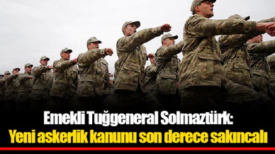 Emekli Tuğgeneral Solmaztürk: Yeni askerlik kanunu son derece sakıncalı