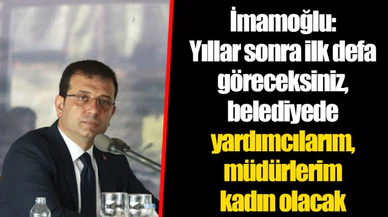 İmamoğlu: Yıllar sonra ilk defa göreceksiniz, belediyede yardımcılarım, müdürlerim kadın olacak
