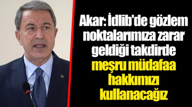 Akar: İdlib'de gözlem noktalarımıza zarar geldiği takdirde meşru müdafaa hakkımızı kullanacağız